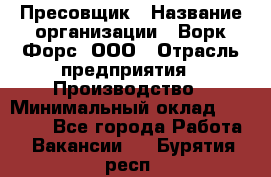 Пресовщик › Название организации ­ Ворк Форс, ООО › Отрасль предприятия ­ Производство › Минимальный оклад ­ 35 000 - Все города Работа » Вакансии   . Бурятия респ.